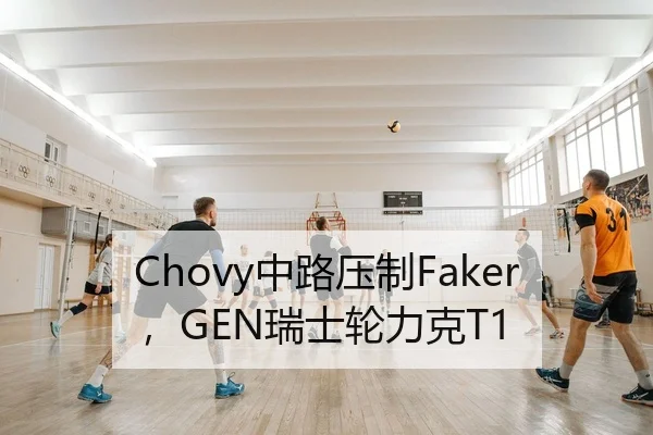 Chovy中路压制Faker，GEN瑞士轮力克T1